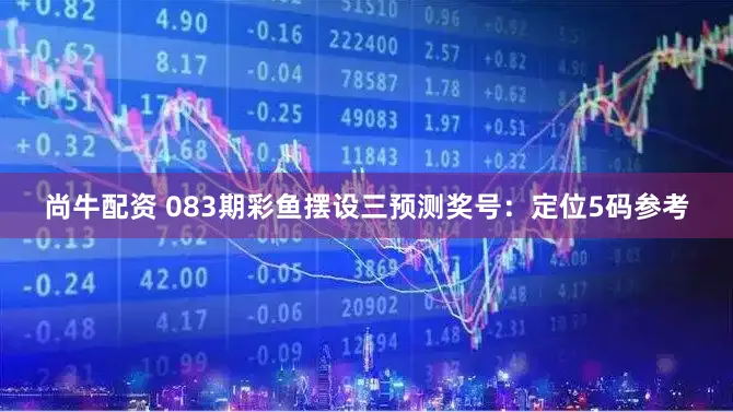 尚牛配资 083期彩鱼摆设三预测奖号：定位5码参考