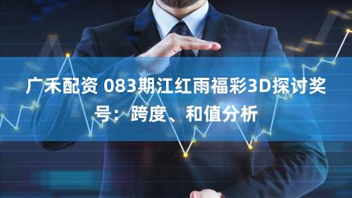 广禾配资 083期江红雨福彩3D探讨奖号：跨度、和值分析