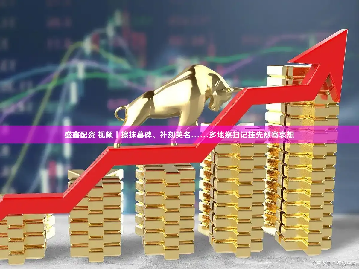盛鑫配资 视频丨擦抹墓碑、补刻英名……多地祭扫记挂先烈寄哀想