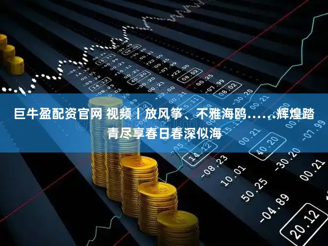 巨牛盈配资官网 视频丨放风筝、不雅海鸥……辉煌踏青尽享春日春深似海