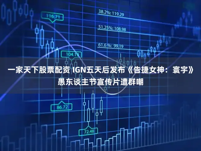 一家天下股票配资 IGN五天后发布《告捷女神：寰宇》愚东谈主节宣传片遭群嘲