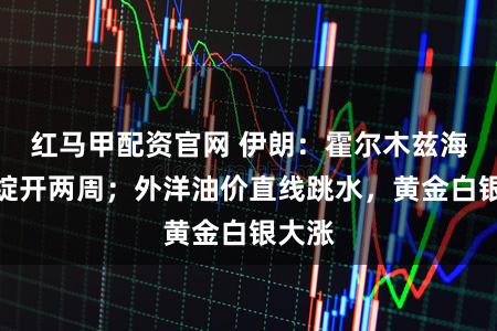 红马甲配资官网 伊朗：霍尔木兹海峡将绽开两周；外洋油价直线跳水，黄金白银大涨