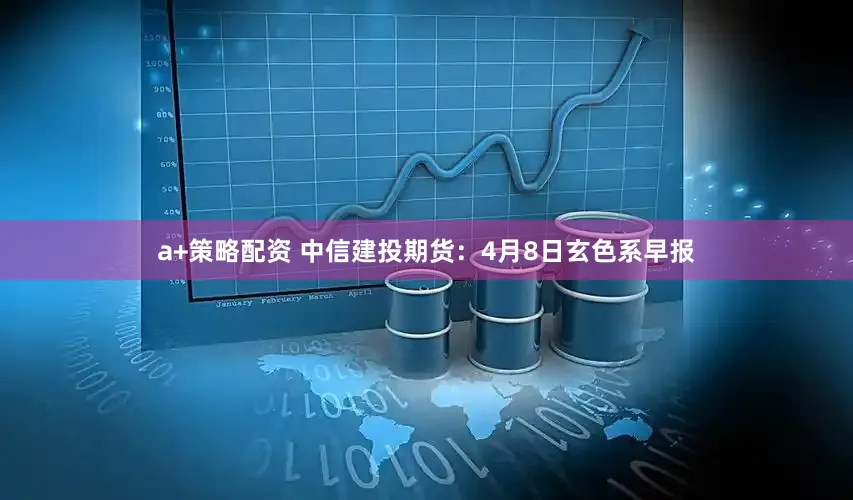 a+策略配资 中信建投期货：4月8日玄色系早报