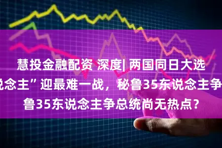 慧投金融配资 深度| 两国同日大选：欧洲“强东说念主”迎最难一战，秘鲁35东说念主争总统尚无热点？