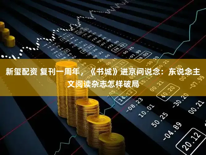 新玺配资 复刊一周年，《书城》进京问说念：东说念主文阅读杂志怎样破局