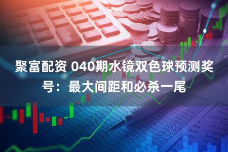 聚富配资 040期水镜双色球预测奖号：最大间距和必杀一尾