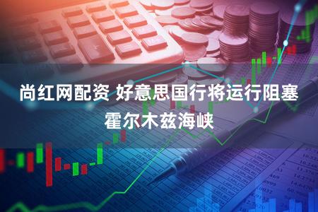 尚红网配资 好意思国行将运行阻塞霍尔木兹海峡