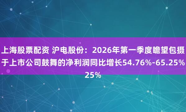 上海股票配资 沪电股份：2026年第一季度瞻望包摄于上市公司鼓舞的净利润同比增长54.76%-65.25%