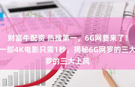 财富牛配资 热搜第一，6G网要来了！下载一部4K电影只需1秒，揭秘6G网罗的三大上风