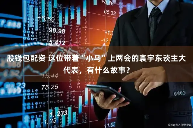 股钱包配资 这位带着“小马”上两会的寰宇东谈主大代表，有什么故事？