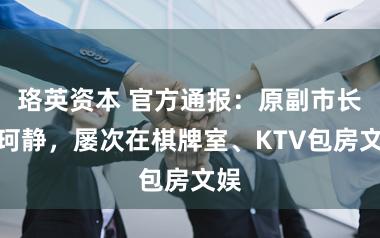 珞英资本 官方通报：原副市长仇珂静，屡次在棋牌室、KTV包房文娱