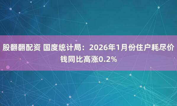 股翻翻配资 国度统计局：2026年1月份住户耗尽价钱同比高涨0.2%