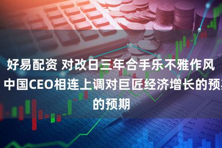 好易配资 对改日三年合手乐不雅作风，中国CEO相连上调对巨匠经济增长的预期