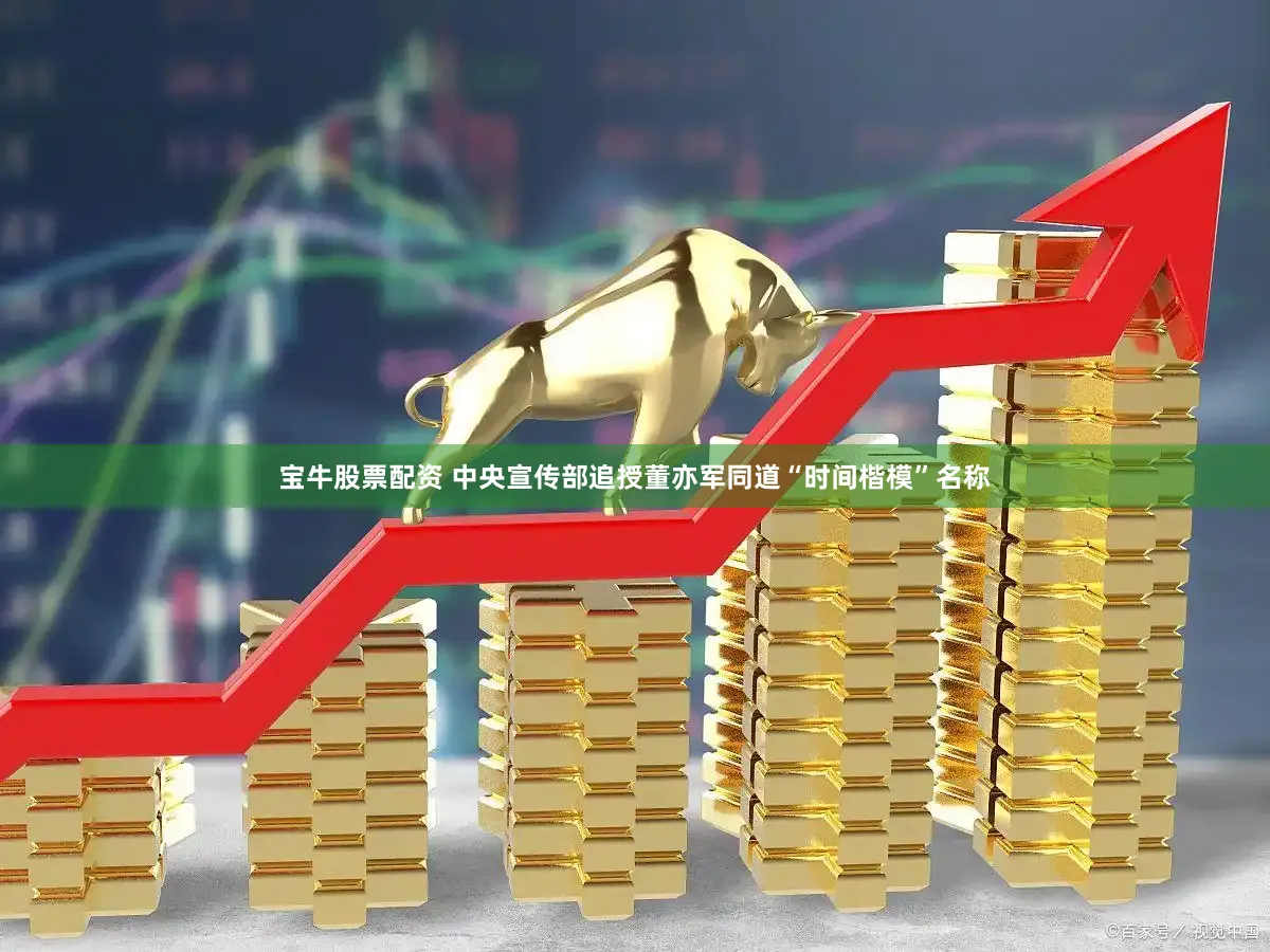 宝牛股票配资 中央宣传部追授董亦军同道“时间楷模”名称
