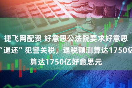 捷飞网配资 好意思公法院要求好意思海关部门“退还”犯警关税，退税额测算达1750亿好意思元