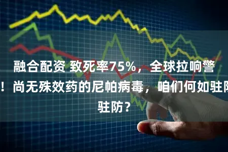 融合配资 致死率75%，全球拉响警报！尚无殊效药的尼帕病毒，咱们何如驻防？