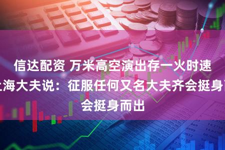 信达配资 万米高空演出存一火时速！上海大夫说：征服任何又名大夫齐会挺身而出