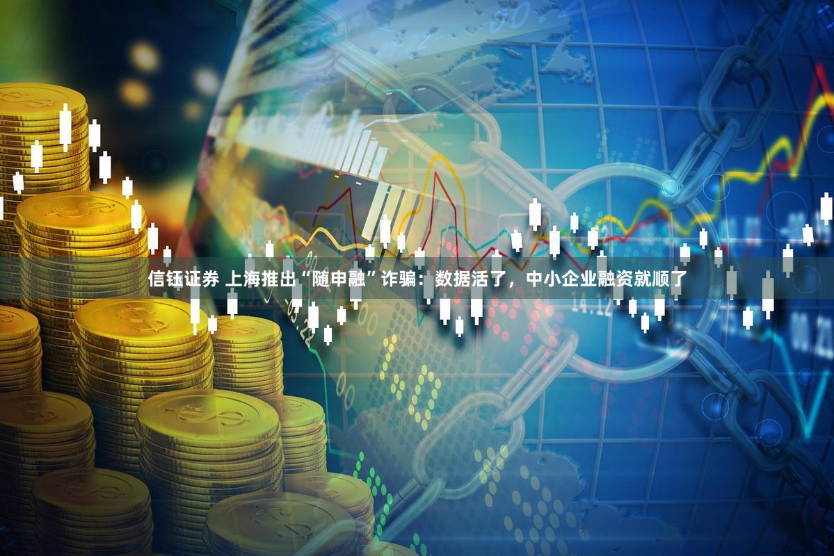 信钰证券 上海推出“随申融”诈骗：数据活了，中小企业融资就顺了
