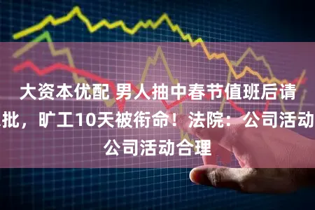 大资本优配 男人抽中春节值班后请假未批，旷工10天被衔命！法院：公司活动合理
