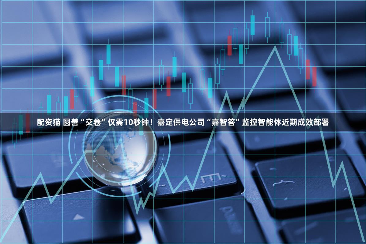 配资猫 圆善“交卷”仅需10秒钟！嘉定供电公司“嘉智答”监控智能体近期成效部署