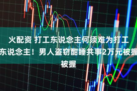 火配资 打工东说念主何须难为打工东说念主！男人盗窃酣睡共事2万元被握