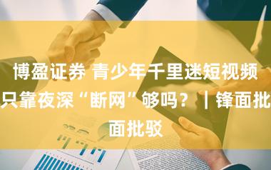 博盈证券 青少年千里迷短视频，只靠夜深“断网”够吗？｜锋面批驳