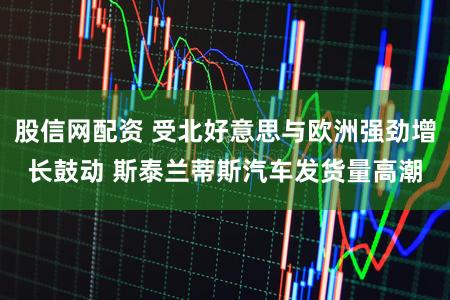 股信网配资 受北好意思与欧洲强劲增长鼓动 斯泰兰蒂斯汽车发货量高潮