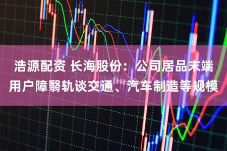 浩源配资 长海股份：公司居品末端用户障翳轨谈交通、汽车制造等规模