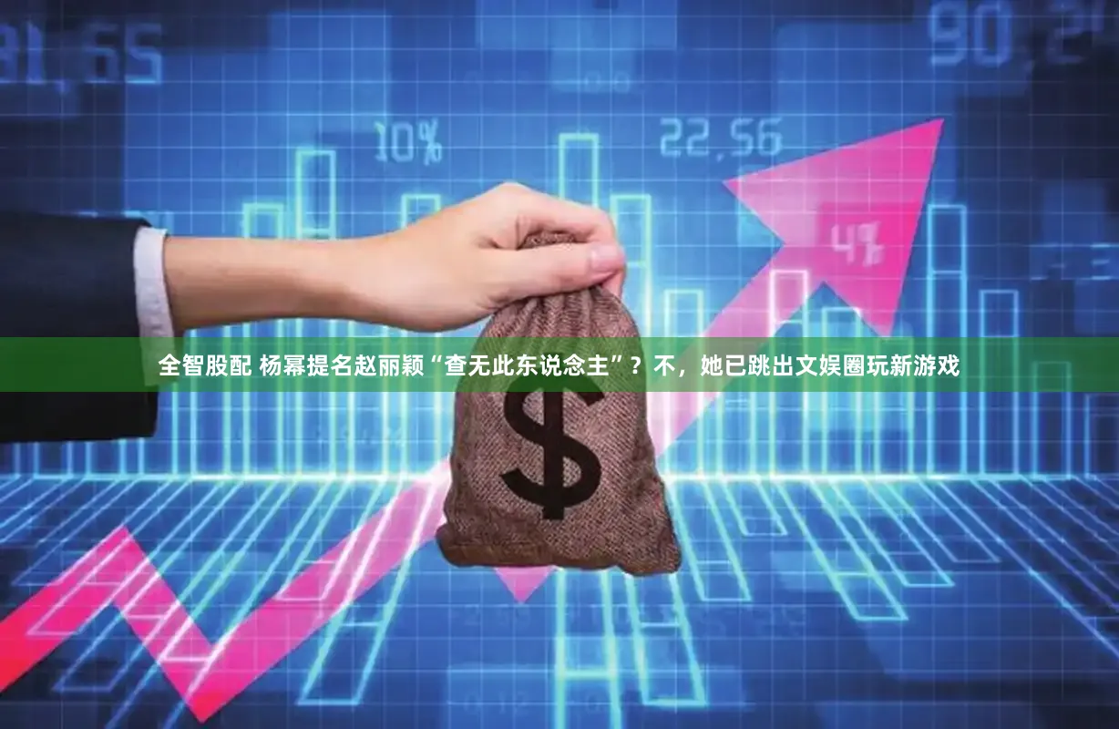 全智股配 杨幂提名赵丽颖“查无此东说念主”？不，她已跳出文娱圈玩新游戏