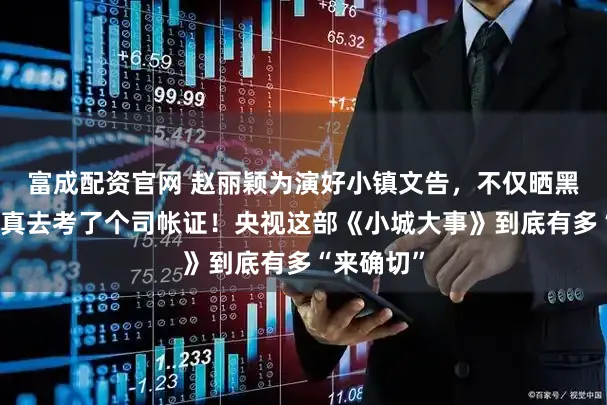 富成配资官网 赵丽颖为演好小镇文告，不仅晒黑素颜，竟真去考了个司帐证！央视这部《小城大事》到底有多“来确切”