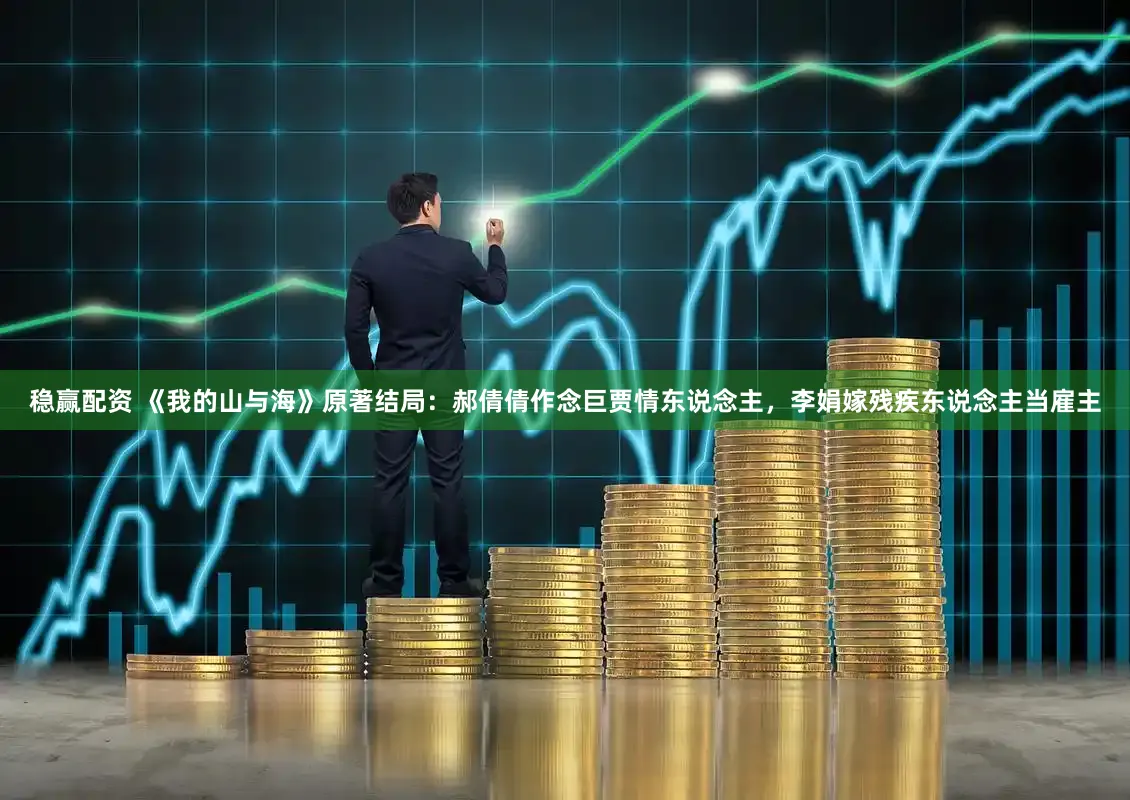 稳赢配资 《我的山与海》原著结局：郝倩倩作念巨贾情东说念主，李娟嫁残疾东说念主当雇主
