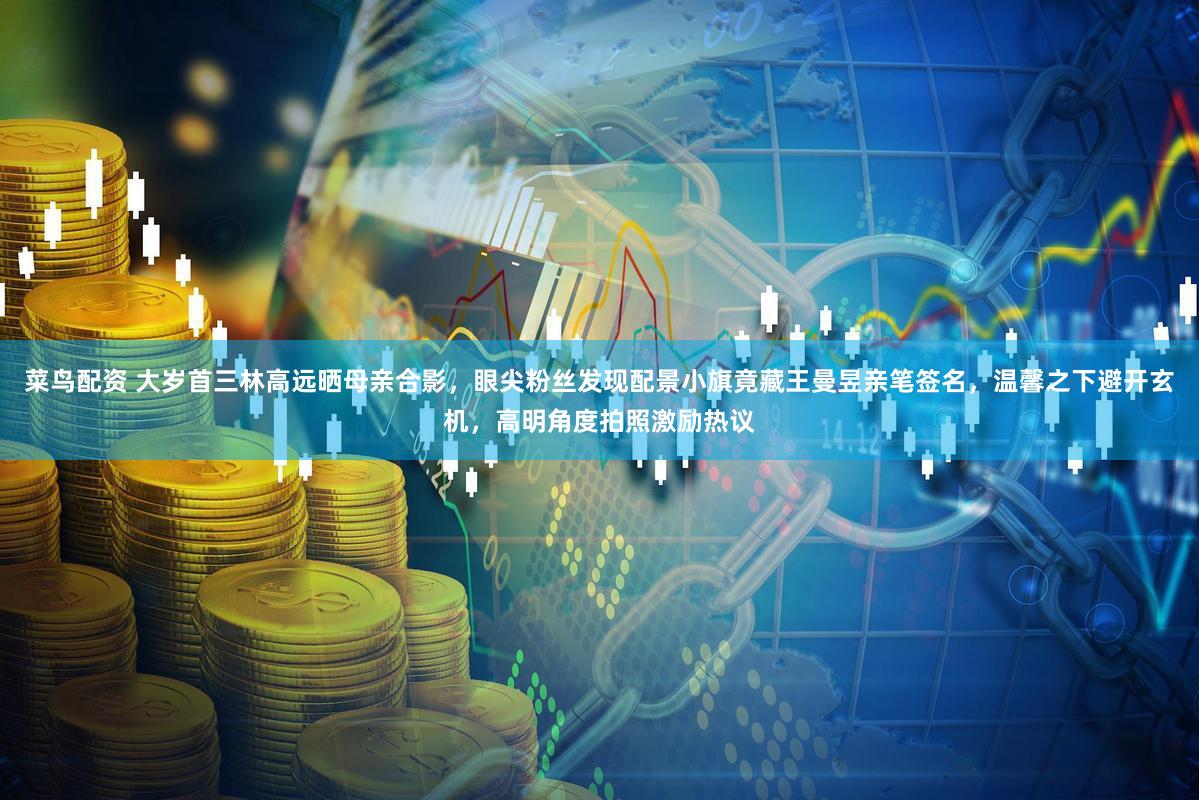 菜鸟配资 大岁首三林高远晒母亲合影，眼尖粉丝发现配景小旗竟藏王曼昱亲笔签名，温馨之下避开玄机，高明角度拍照激励热议