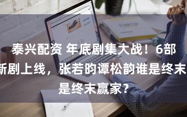 泰兴配资 年底剧集大战！6部重磅新剧上线，张若昀谭松韵谁是终末赢家？